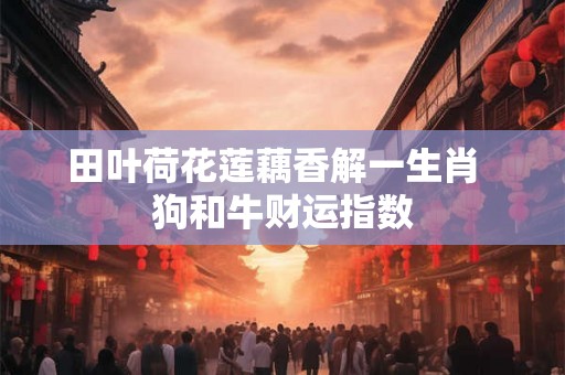 田叶荷花莲藕香解一生肖  狗和牛财运指数