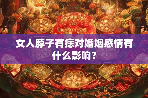 女人脖子有痣对婚姻感情有什么影响? 女人脖子有痣对婚姻感情有什么影响?