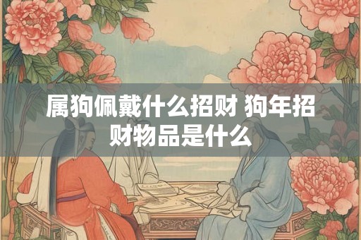 属狗佩戴什么招财 狗年招财物品是什么 属狗佩戴什么招财 狗年招财物品是什么