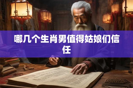 哪几个生肖男值得姑娘们信任 哪几个生肖男值得姑娘们信任