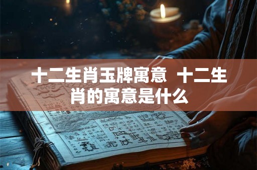 十二生肖玉牌寓意  十二生肖的寓意是什么