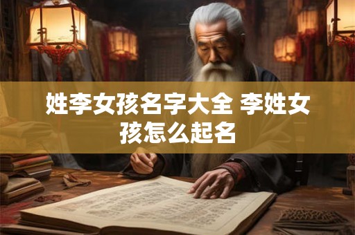 姓李女孩名字大全 李姓女孩怎么起名 姓李女孩名字大全 李姓女孩怎么起名