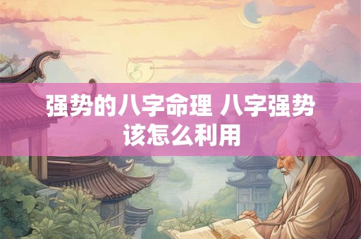 强势的八字命理 八字强势该怎么利用