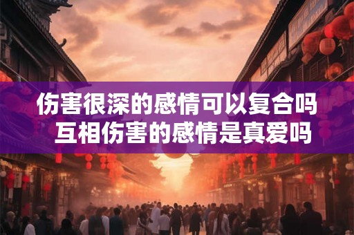 伤害很深的感情可以复合吗  互相伤害的感情是真爱吗