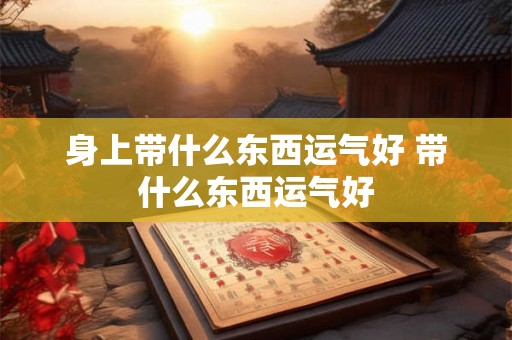 身上带什么东西运气好 带什么东西运气好