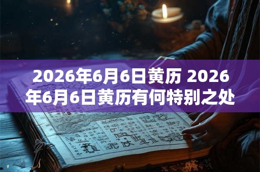 2026年6月6日黄历 2026年6月6日黄历有何特别之处