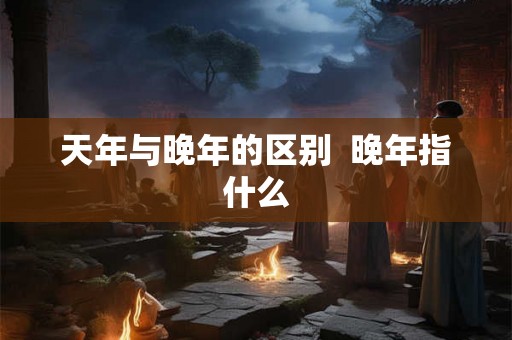 天年与晚年的区别  晚年指什么