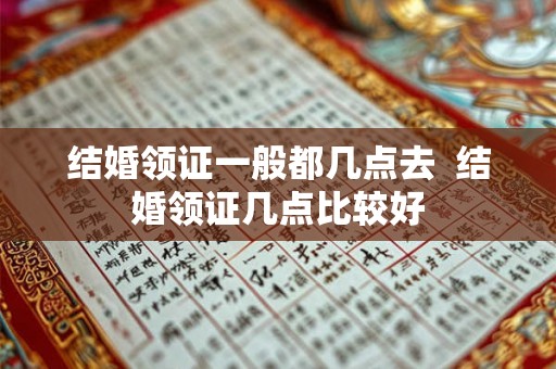 结婚领证一般都几点去  结婚领证几点比较好