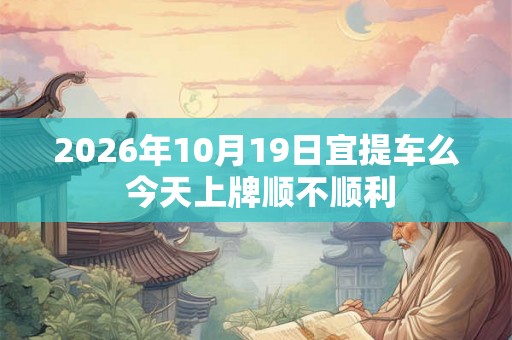2026年10月19日宜提车么 今天上牌顺不顺利