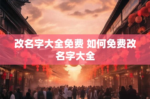 改名字大全免费 如何免费改名字大全 改名字大全免费 如何免费改名字大全