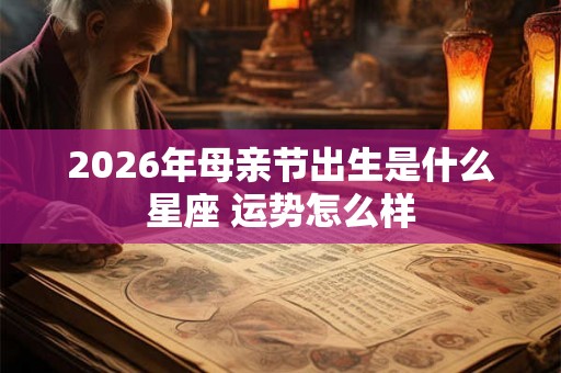 2026年母亲节出生是什么星座 运势怎么样 2026年母亲节出生是什么星座 运势怎么样