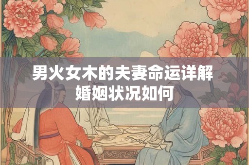 男火女木的夫妻命运详解 婚姻状况如何
