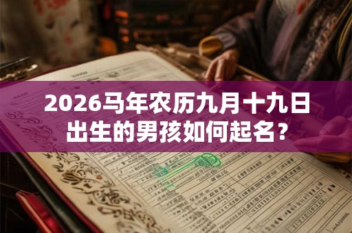 2026马年农历九月十九日出生的男孩如何起名? 2026马年农历九月十九日出生的男孩如何起名?