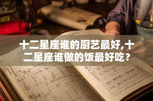 十二星座谁的厨艺最好,十二星座谁做的饭最好吃？