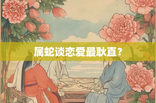 属蛇谈恋爱最耿直？