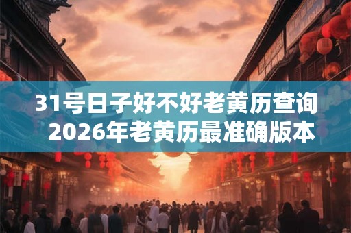 31号日子好不好老黄历查询  2026年老黄历最准确版本