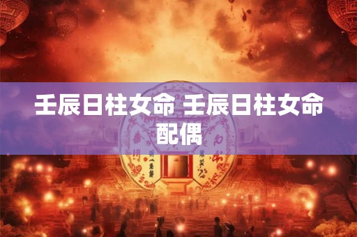 壬辰日柱女命 壬辰日柱女命配偶