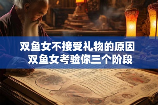 双鱼女不接受礼物的原因  双鱼女考验你三个阶段
