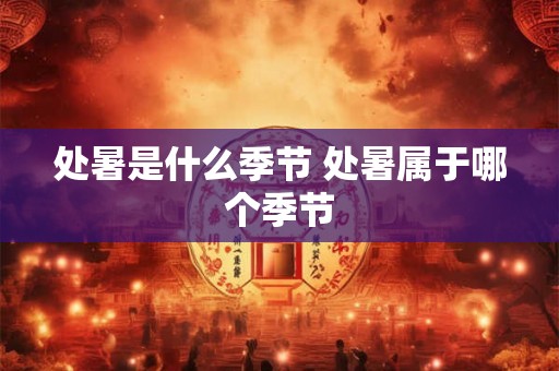 处暑是什么季节 处暑属于哪个季节 处暑是什么季节 处暑属于哪个季节