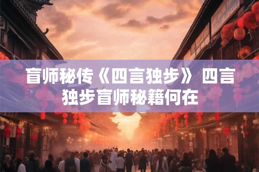 盲师秘传《四言独步》 四言独步盲师秘籍何在 盲师秘传《四言独步》 四言独步盲师秘籍何在