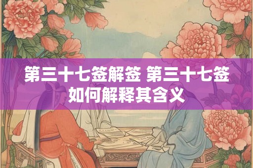 第三十七签解签 第三十七签如何解释其含义