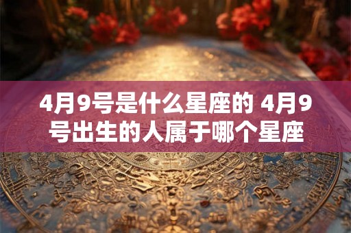 4月9号是什么星座的 4月9号出生的人属于哪个星座 4月9号是什么星座的 4月9号出生的人属于哪个星座