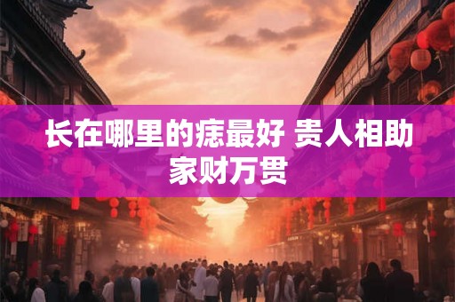 长在哪里的痣最好 贵人相助家财万贯