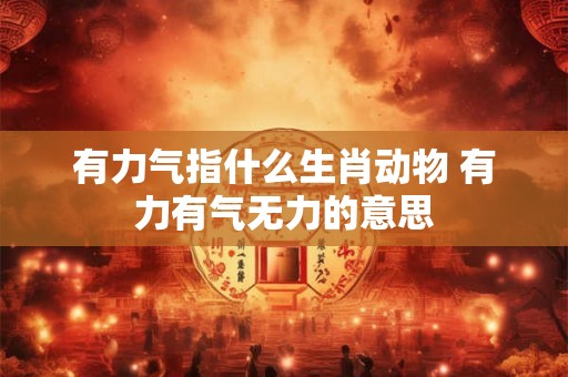 有力气指什么生肖动物 有力有气无力的意思