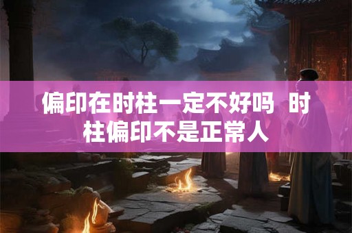 偏印在时柱一定不好吗  时柱偏印不是正常人