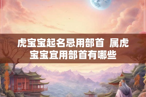 虎宝宝起名忌用部首  属虎宝宝宜用部首有哪些