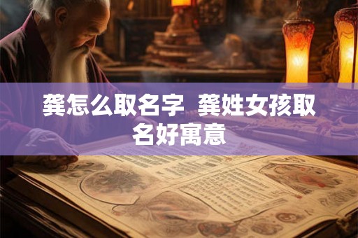 龚怎么取名字 龚姓女孩取名好寓意 龚怎么取名字 龚姓女孩取名好寓意