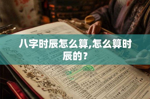 八字时辰怎么算,怎么算时辰的？