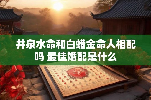 井泉水命和白蜡金命人相配吗 最佳婚配是什么