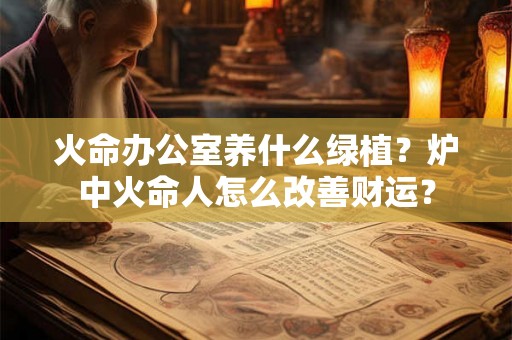火命办公室养什么绿植？炉中火命人怎么改善财运？