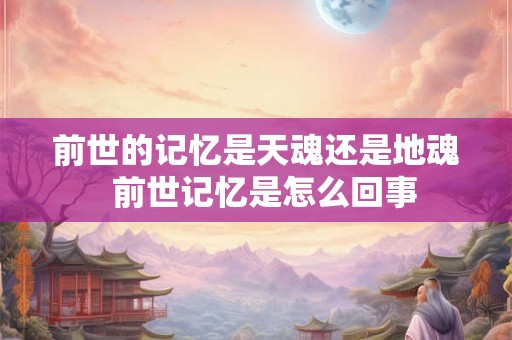 前世的记忆是天魂还是地魂  前世记忆是怎么回事