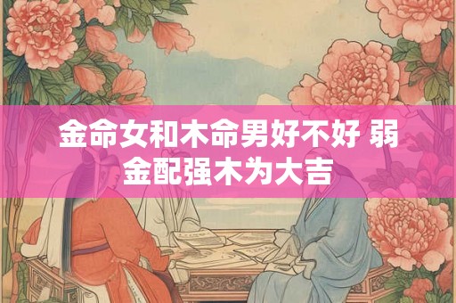 金命女和木命男好不好 弱金配强木为大吉