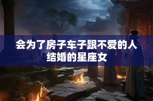 会为了房子车子跟不爱的人结婚的星座女