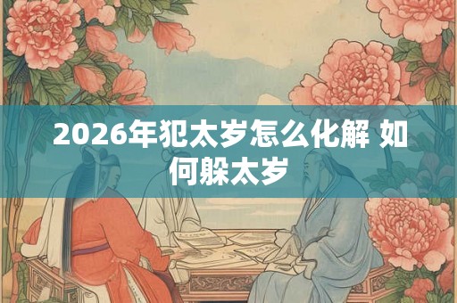 2026年犯太岁怎么化解 如何躲太岁