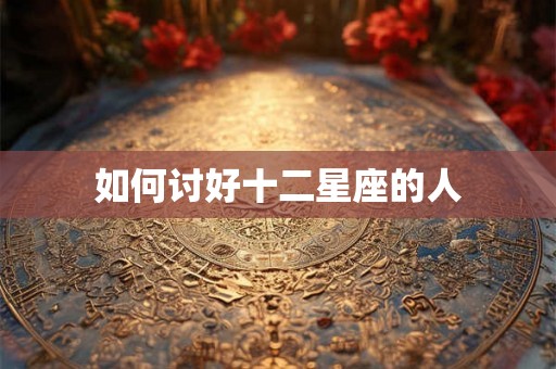 如何讨好十二星座的人