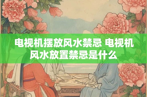 电视机摆放风水禁忌 电视机风水放置禁忌是什么