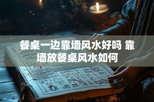 餐桌一边靠墙风水好吗 靠墙放餐桌风水如何 餐桌一边靠墙风水好吗 靠墙放餐桌风水如何
