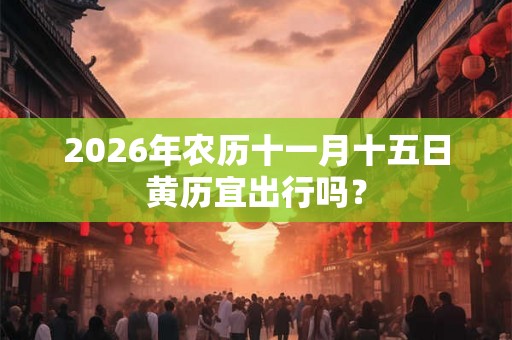 2026年农历十一月十五日黄历宜出行吗？