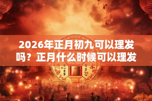 2026年正月初九可以理发吗？正月什么时候可以理发？