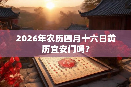 2026年农历四月十六日黄历宜安门吗？