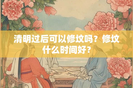 清明过后可以修坟吗？修坟什么时间好？