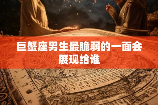巨蟹座男生最脆弱的一面会展现给谁