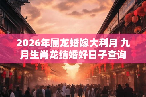 2026年属龙婚嫁大利月 九月生肖龙结婚好日子查询 2026年属龙婚嫁大利月 九月生肖龙结婚好日子查询