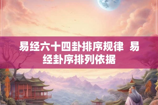 易经六十四卦排序规律  易经卦序排列依据