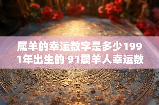 属羊的幸运数字是多少1991年出生的 91属羊人幸运数字