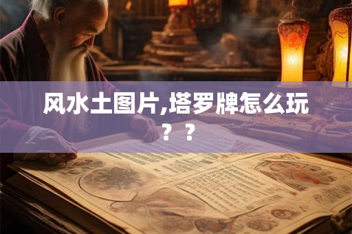 风水土图片,塔罗牌怎么玩?? 风水土图片,塔罗牌怎么玩??